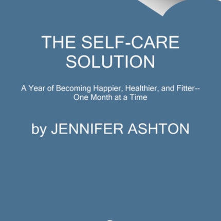 The Self-Care Solution: A Year of Becoming Happier, Healthier, and Fitter--One Month at a Time