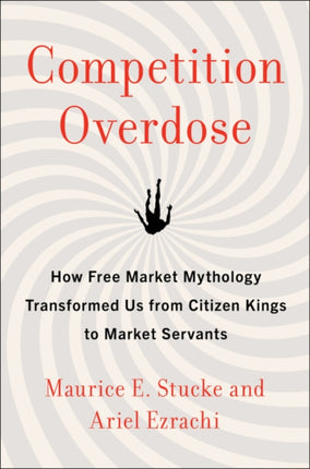 Competition Overdose: How Free Market Mythology Transformed Us from Citizen Kings to Market Servants