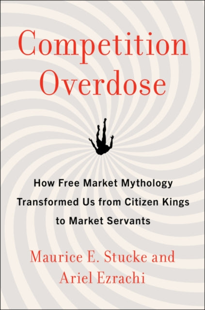 Competition Overdose: How Free Market Mythology Transformed Us from Citizen Kings to Market Servants