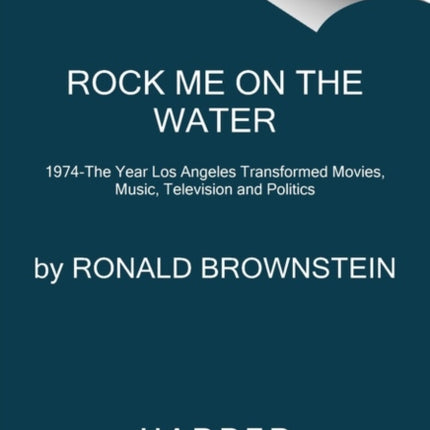 Rock Me on the Water: 1974--the Year Los Angeles Transformed Movies, Music, Television and Politics