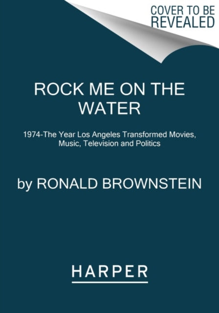 Rock Me on the Water: 1974--the Year Los Angeles Transformed Movies, Music, Television and Politics