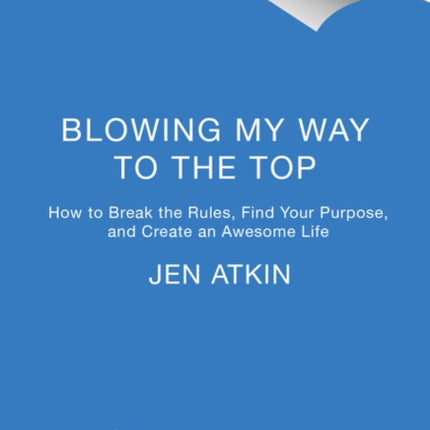 Blowing My Way to the Top: How to Break the Rules, Find Your Purpose, and Create the Life and Career You Deserve