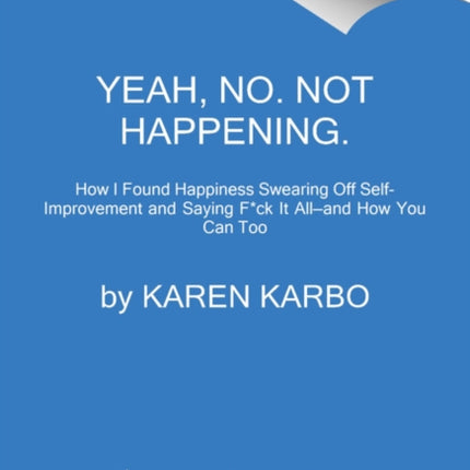 Yeah, No. Not Happening.: How I Found Happiness Swearing Off Self-Improvement and Saying F*ck It All—and How You Can Too