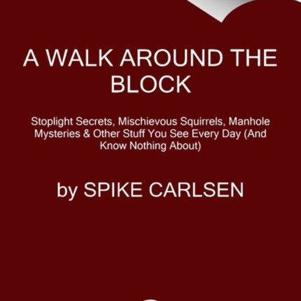 A Walk Around the Block: Stoplight Secrets, Mischievous Squirrels, Manhole Mysteries & Other Stuff You See Every Day (And Know Nothing About)