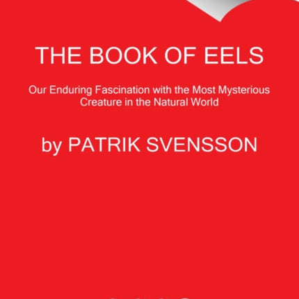 The Book of Eels: Our Enduring Fascination with the Most Mysterious Creature in the Natural World