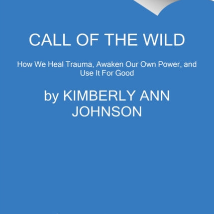 Call of the Wild: How We Heal Trauma, Awaken Our Own Power, and Use It For Good