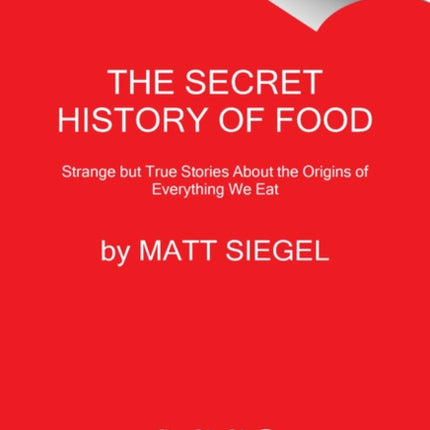 The Secret History of Food: Strange But True Stories about the Origins of Everything We Eat