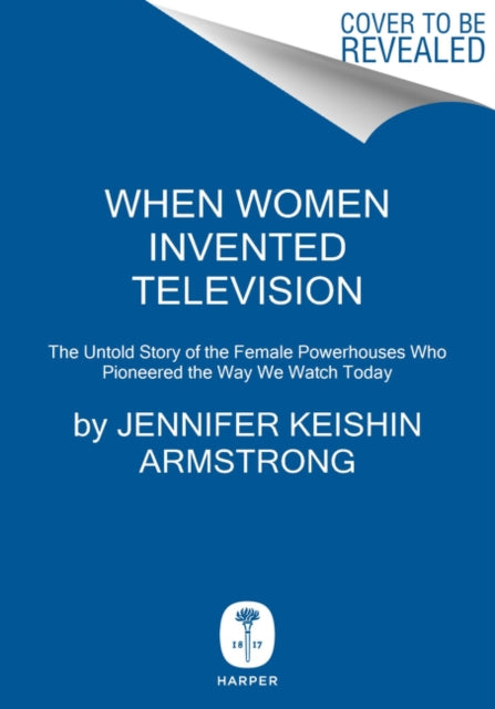 When Women Invented Television: The Untold Story of the Female Powerhouses Who Pioneered the Way We Watch Today