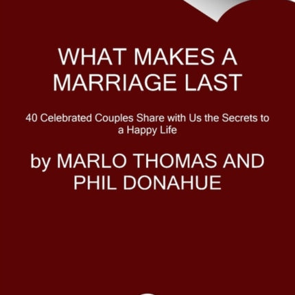 What Makes a Marriage Last: 40 Celebrated Couples Share with Us the Secrets to a Happy Life