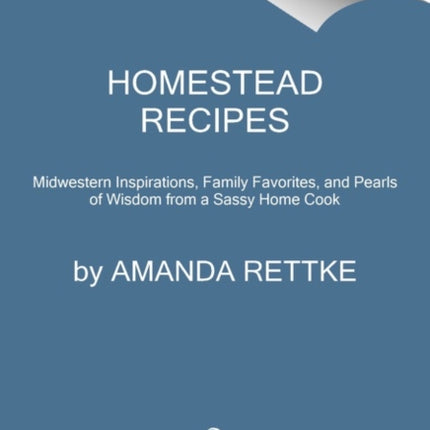 Homestead Recipes: Midwestern Inspirations, Family Favorites, and Pearls of Wisdom from a Sassy Home Cook