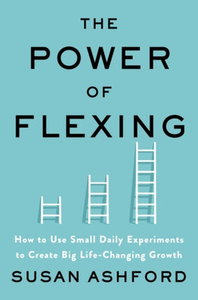 The Power of Flexing: How to Use Small Daily Experiments to Create Big Life-Changing Growth