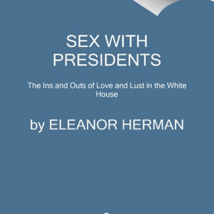 Sex with Presidents: The Ins and Outs of Love and Lust in the White House