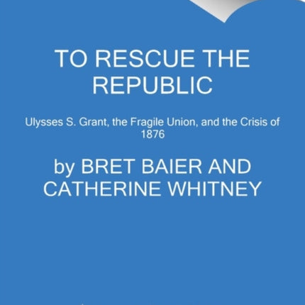 To Rescue the Republic: Ulysses S. Grant, the Fragile Union, and the Crisis of 1876