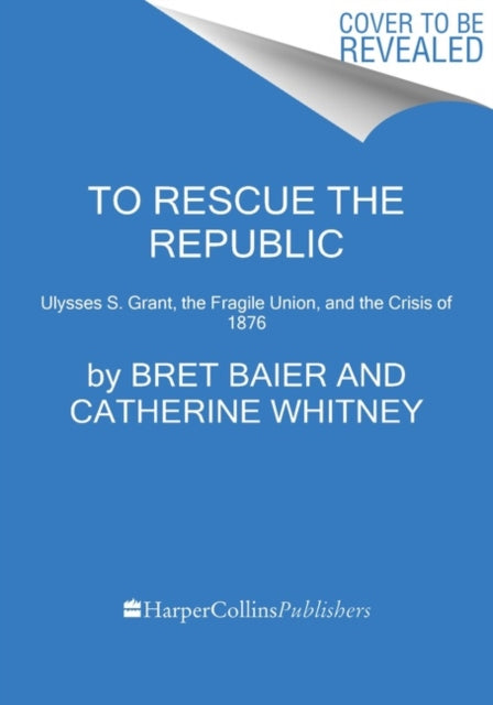 To Rescue the Republic: Ulysses S. Grant, the Fragile Union, and the Crisis of 1876