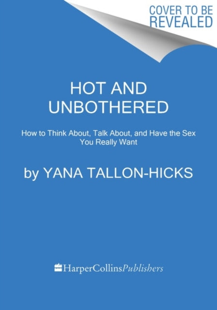 Hot and Unbothered: How to Think About, Talk About, and Have the Sex You Really Want