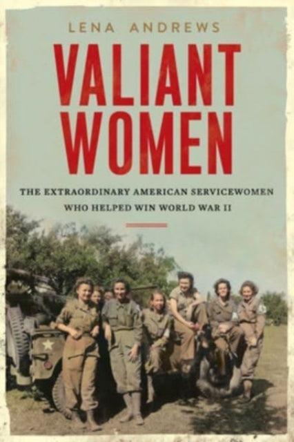 Valiant Women: The Extraordinary American Servicewomen Who Helped Win World War II