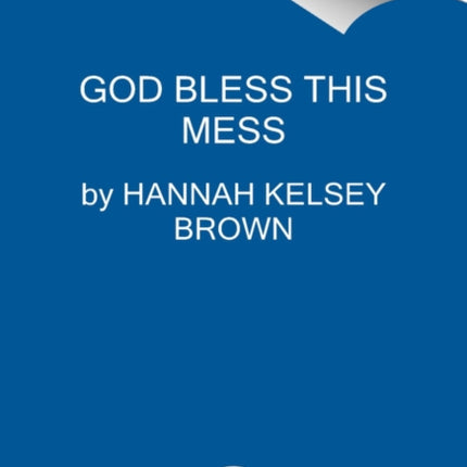 God Bless This Mess: Learning to Live and Love Through Life's Best (and Worst) Moments