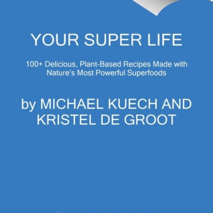 Your Super Life: 100+ Delicious, Plant-Based Recipes Made with Nature's Most Powerful Superfoods