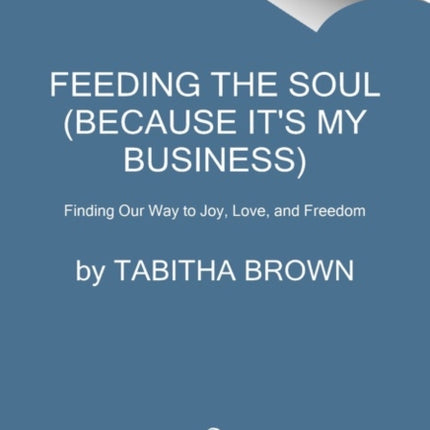 Feeding the Soul (Because It's My Business): Finding Our Way to Joy, Love, and Freedom