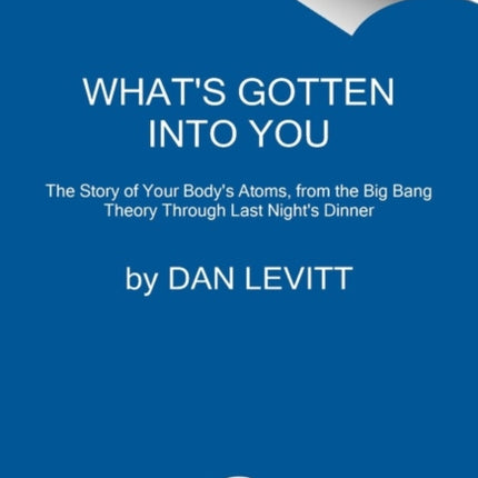 What's Gotten Into You: The Story of Your Body's Atoms, from the Big Bang Through Last Night's Dinner