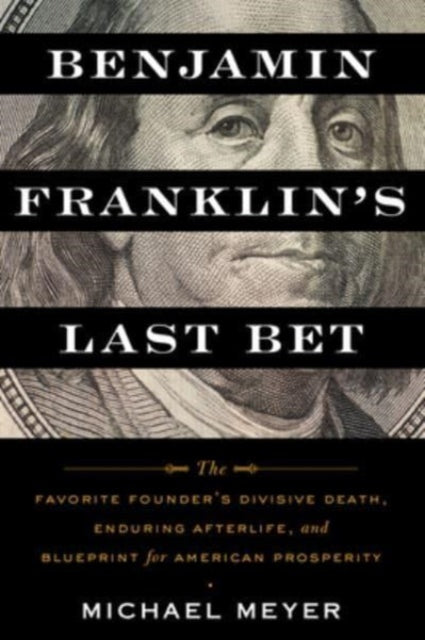 Benjamin Franklin's Last Bet: The Favorite Founder's Divisive Death, Enduring Afterlife, and Blueprint for American Prosperity