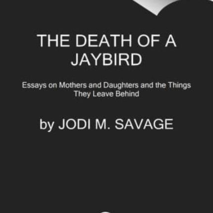 The Death of a Jaybird: Essays on Mothers and Daughters and the Things They Leave Behind