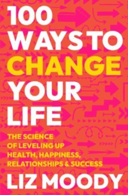 100 Ways to Change Your Life: The Science of Leveling Up Health, Happiness, Relationships & Success