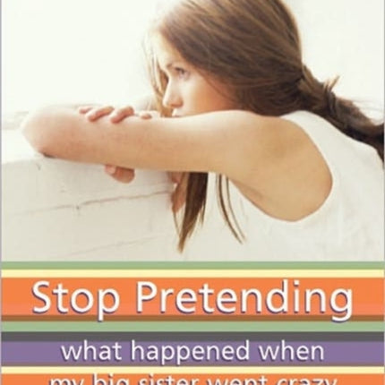 Stop Pretending: What Happened When My Big Sister Went Crazy