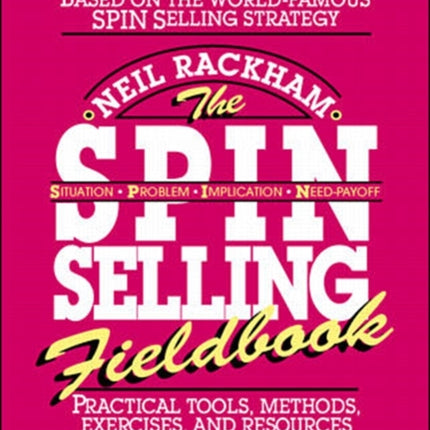 The SPIN Selling Fieldbook: Practical Tools, Methods, Exercises and Resources