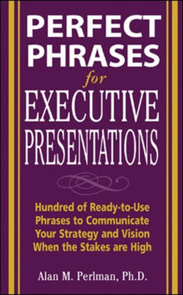 Perfect Phrases for Executive Presentations: Hundreds of Ready-to-Use Phrases to Use to Communicate Your Strategy and Vision When the Stakes Are High