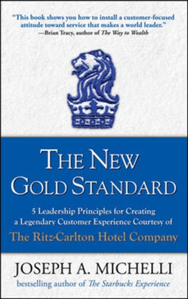 The New Gold Standard: 5 Leadership Principles for Creating a Legendary Customer Experience Courtesy of the Ritz-Carlton Hotel Company