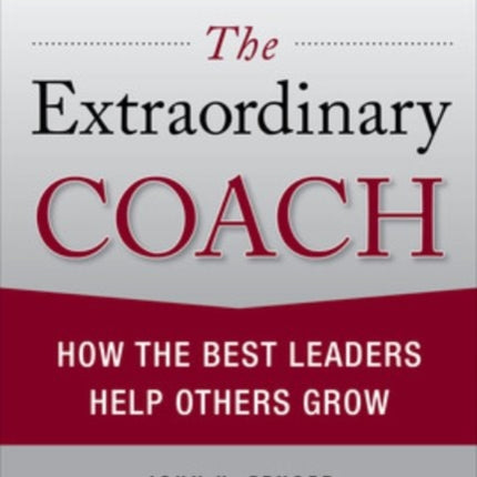 The Extraordinary Coach: How the Best Leaders Help Others Grow