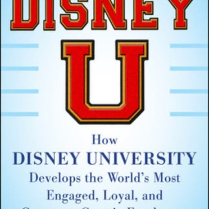 Disney U: How Disney University Develops the World's Most Engaged, Loyal, and Customer-Centric Employees