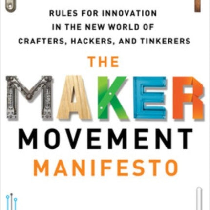 The Maker Movement Manifesto: Rules for Innovation in the New World of Crafters, Hackers, and Tinkerers