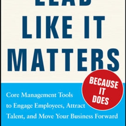 Lead Like it Matters...Because it Does: Practical Leadership Tools to Inspire and Engage Your People and Create Great Results