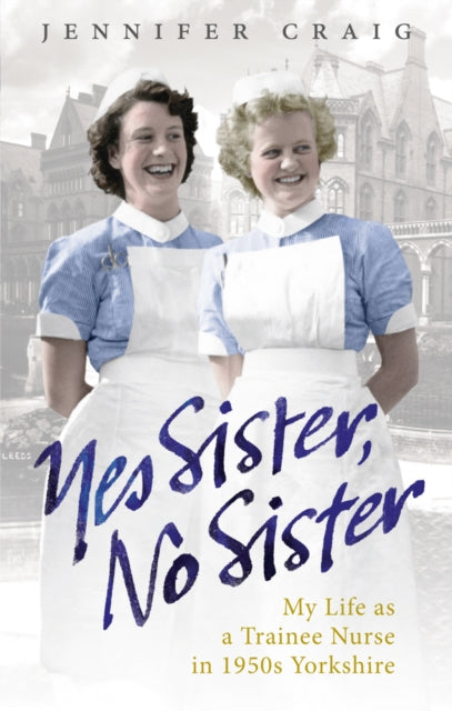 Yes Sister, No Sister: My Life as a Trainee Nurse in 1950s Yorkshire