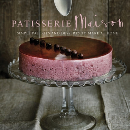 Patisserie Maison: The step-by-step guide to simple sweet pastries for the home baker