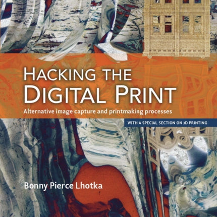 Hacking the Digital Print: Alternative image capture and printmaking processes with a special section on 3D printing