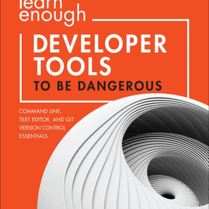 Learn Enough Developer Tools to Be Dangerous: Command Line, Text Editor, and Git Version Control Essentials