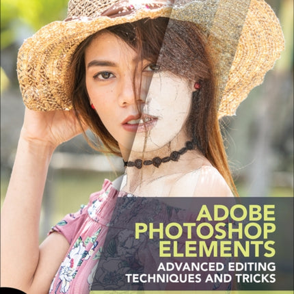 Adobe Photoshop Elements Advanced Editing Techniques and Tricks: The Essential Guide to Going Beyond Guided Edits