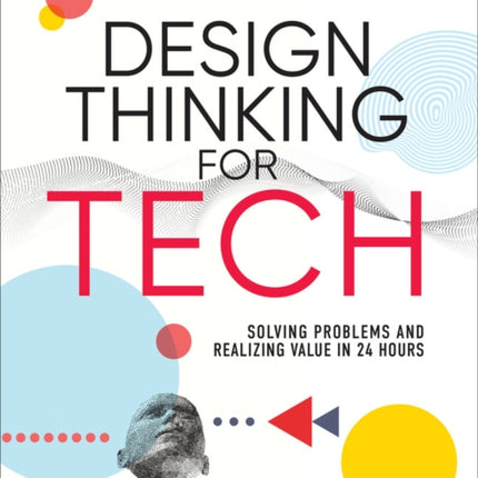 Design Thinking for Tech: Solving Problems and Realizing Value in 24 Hours