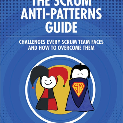 The Scrum Anti-Patterns Guide: Challenges Every Scrum Team Faces and How to Overcome Them