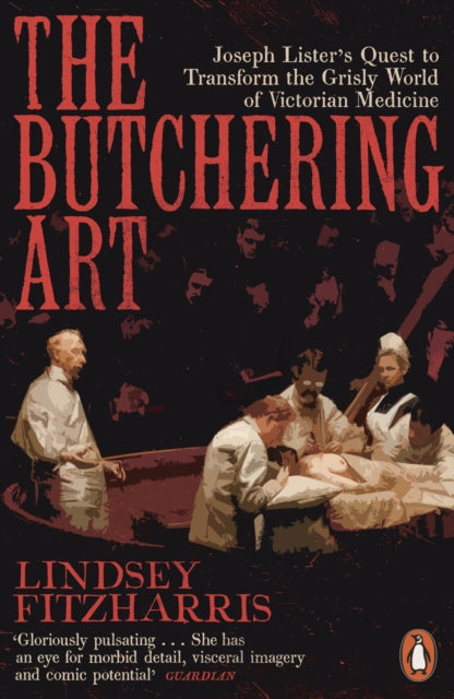 The Butchering Art: Joseph Lister's Quest to Transform the Grisly World of Victorian Medicine