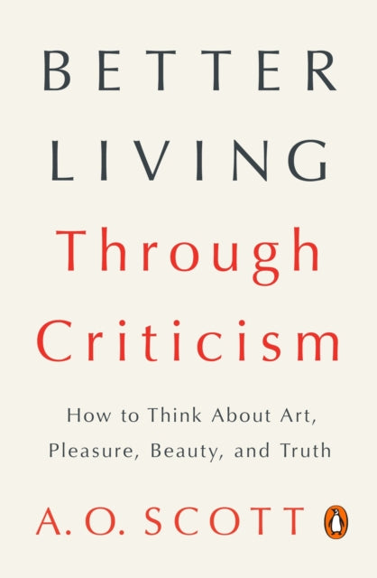 Better Living Through Criticism: How to Think About Art, Pleasure, Beauty, and Truth