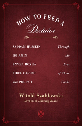 How To Feed A Dictator: Saddam Hussein, Idi Amin, Enver Hoxha, Fidel Castro, and Pol Pot Through the Eyes of Their Cooks