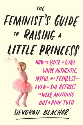 Feminist's Guide to Raising a Little Princess: How to Raise a Girl Who Knows You Can Be Pretty in Pink and Still Lean In