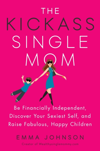 Kickass Single Mom: Create Financial Freedom, Live Life on Your Own Terms, Enjoy a Rich Dating Life--All While Raising Happy and Fabulous Kids