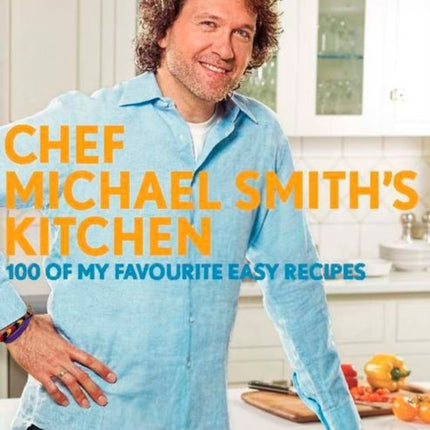 Chef Michael Smith's Kitchen: 100 Of My Favourite Easy Recipes: A Cookbook