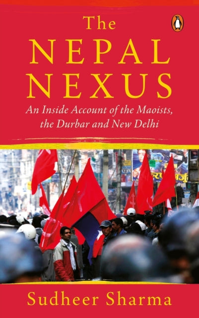 Nepal Nexus, The: An Inside Account of the Maoists, the Durbar and New Delhi