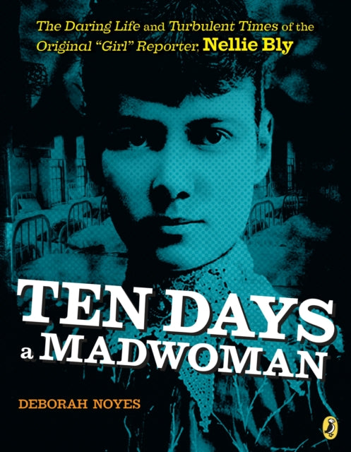 Ten Days a Madwoman: The Daring Life and Turbulent Times of the Original "Girl" Reporter, Nellie Bly